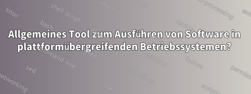 Allgemeines Tool zum Ausführen von Software in plattformübergreifenden Betriebssystemen?