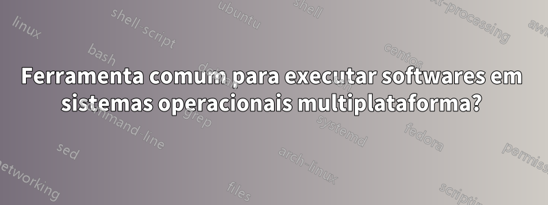 Ferramenta comum para executar softwares em sistemas operacionais multiplataforma?