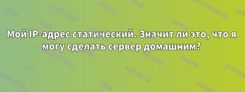 Мой IP-адрес статический. Значит ли это, что я могу сделать сервер домашним?