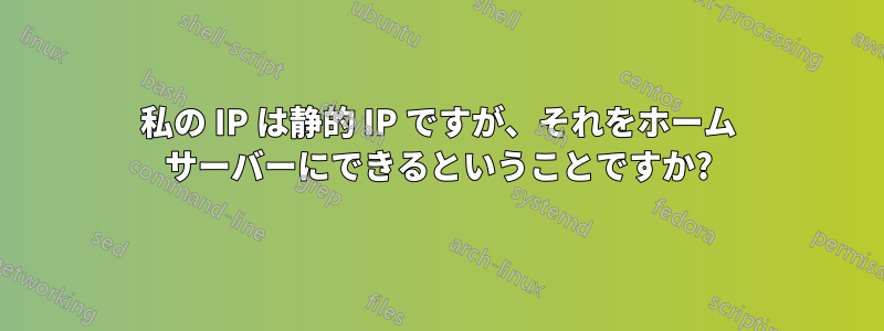 私の IP は静的 IP ですが、それをホーム サーバーにできるということですか?