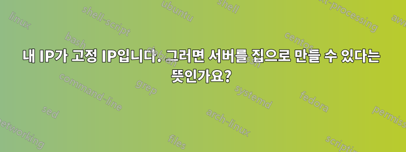 내 IP가 고정 IP입니다. 그러면 서버를 집으로 만들 수 있다는 뜻인가요?