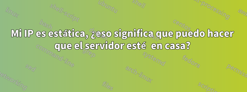 Mi IP es estática, ¿eso significa que puedo hacer que el servidor esté en casa?