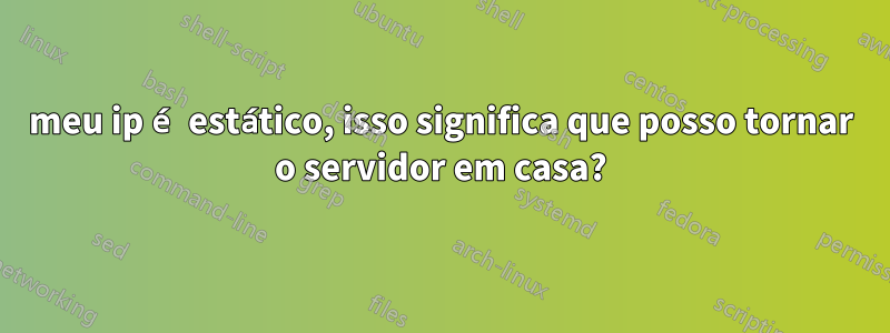 meu ip é estático, isso significa que posso tornar o servidor em casa?