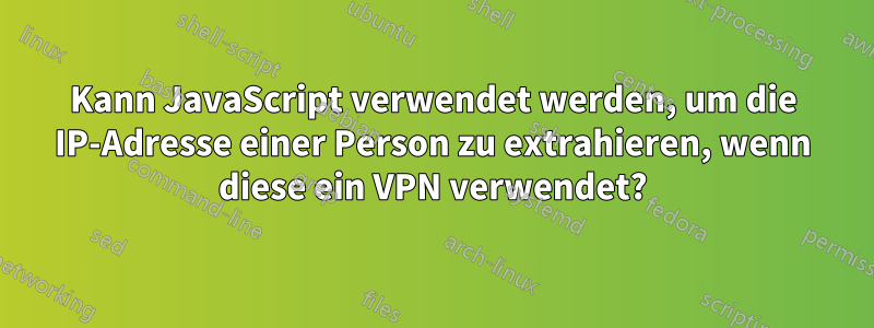 Kann JavaScript verwendet werden, um die IP-Adresse einer Person zu extrahieren, wenn diese ein VPN verwendet?