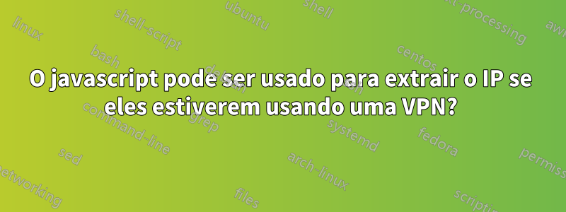 O javascript pode ser usado para extrair o IP se eles estiverem usando uma VPN?