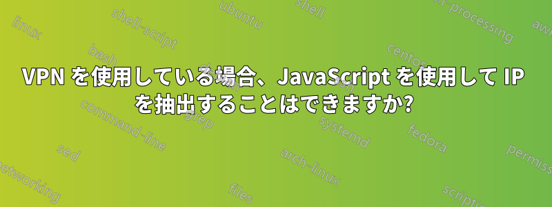 VPN を使用している場合、JavaScript を使用して IP を抽出することはできますか?