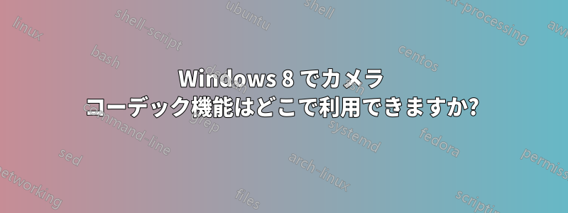 Windows 8 でカメラ コーデック機能はどこで利用できますか?