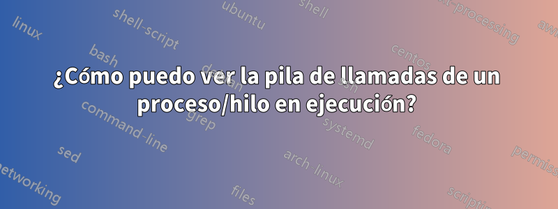 ¿Cómo puedo ver la pila de llamadas de un proceso/hilo en ejecución?