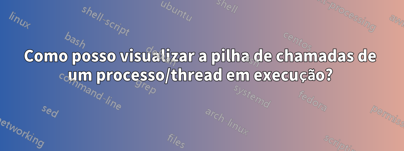 Como posso visualizar a pilha de chamadas de um processo/thread em execução?