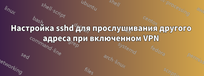 Настройка sshd для прослушивания другого адреса при включенном VPN