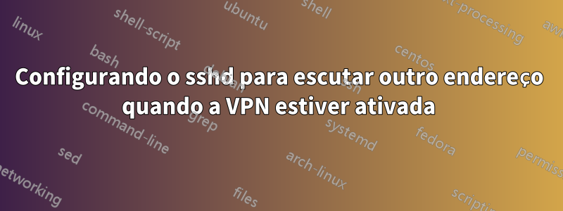 Configurando o sshd para escutar outro endereço quando a VPN estiver ativada