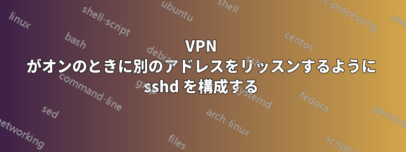 VPN がオンのときに別のアドレスをリッスンするように sshd を構成する