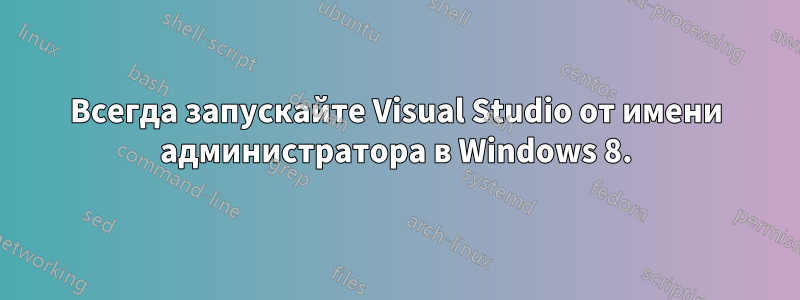 Всегда запускайте Visual Studio от имени администратора в Windows 8.