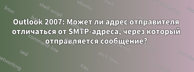 Outlook 2007: Может ли адрес отправителя отличаться от SMTP-адреса, через который отправляется сообщение?