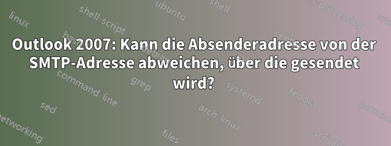 Outlook 2007: Kann die Absenderadresse von der SMTP-Adresse abweichen, über die gesendet wird?