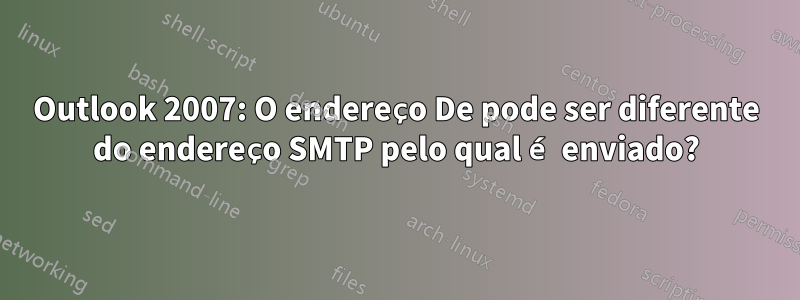 Outlook 2007: O endereço De pode ser diferente do endereço SMTP pelo qual é enviado?