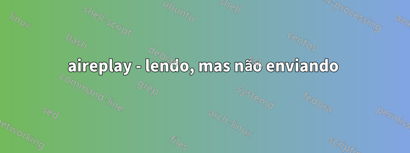 aireplay - lendo, mas não enviando