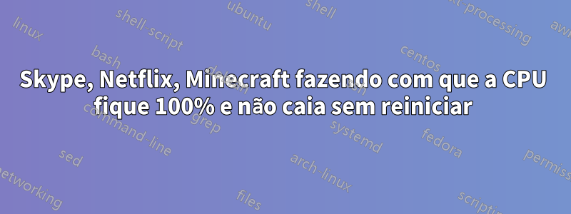 Skype, Netflix, Minecraft fazendo com que a CPU fique 100% e não caia sem reiniciar