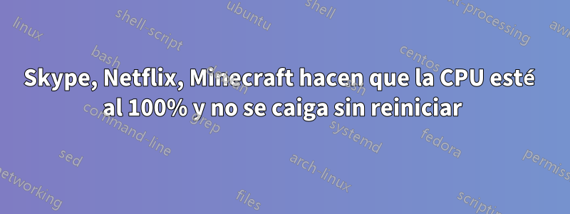 Skype, Netflix, Minecraft hacen que la CPU esté al 100% y no se caiga sin reiniciar