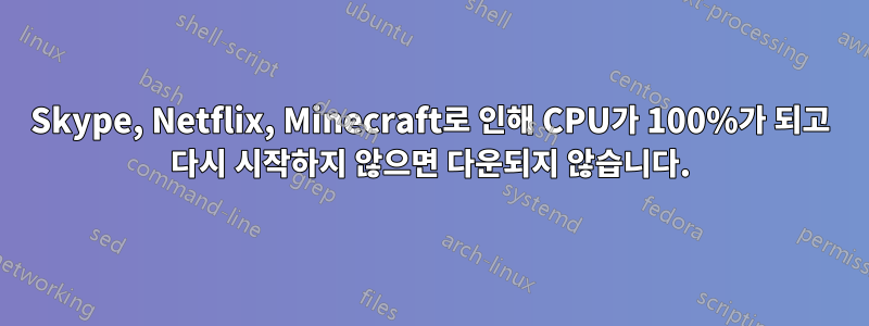 Skype, Netflix, Minecraft로 인해 CPU가 100%가 되고 다시 시작하지 않으면 다운되지 않습니다.