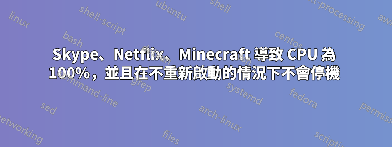 Skype、Netflix、Minecraft 導致 CPU 為 100%，並且在不重新啟動的情況下不會停機