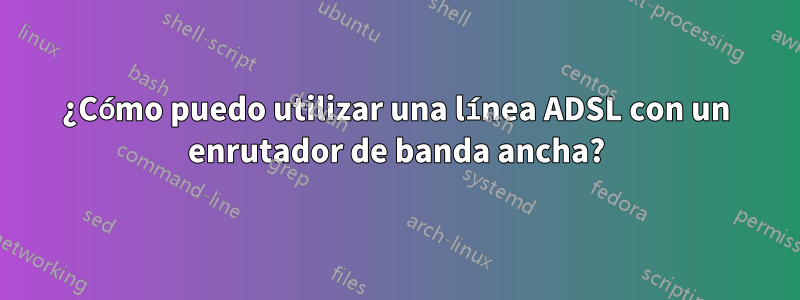 ¿Cómo puedo utilizar una línea ADSL con un enrutador de banda ancha?