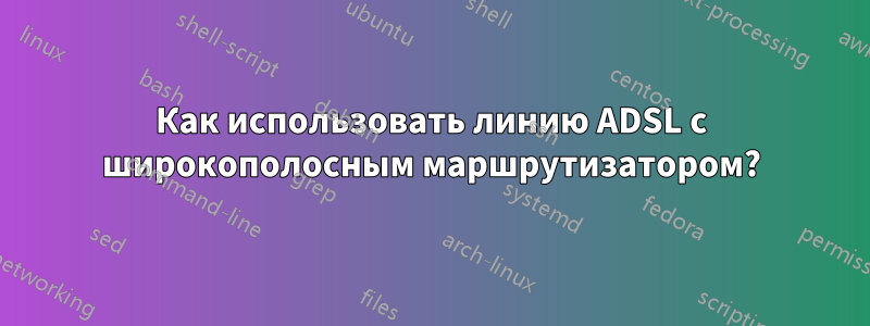 Как использовать линию ADSL с широкополосным маршрутизатором?