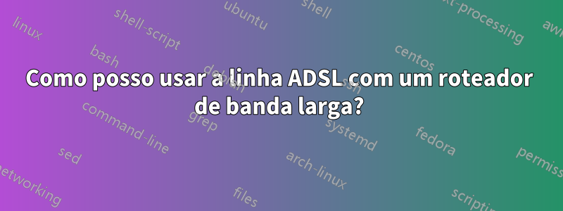 Como posso usar a linha ADSL com um roteador de banda larga?