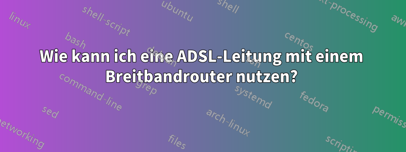 Wie kann ich eine ADSL-Leitung mit einem Breitbandrouter nutzen?