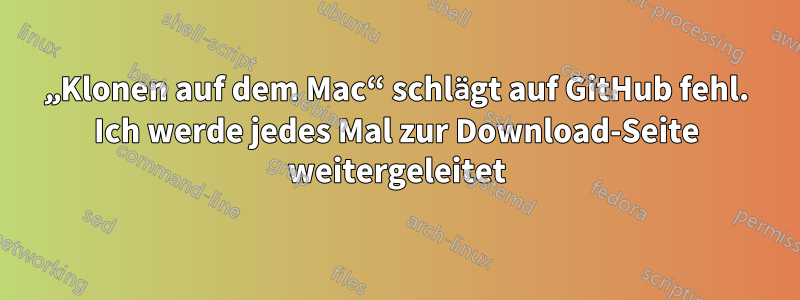 „Klonen auf dem Mac“ schlägt auf GitHub fehl. Ich werde jedes Mal zur Download-Seite weitergeleitet