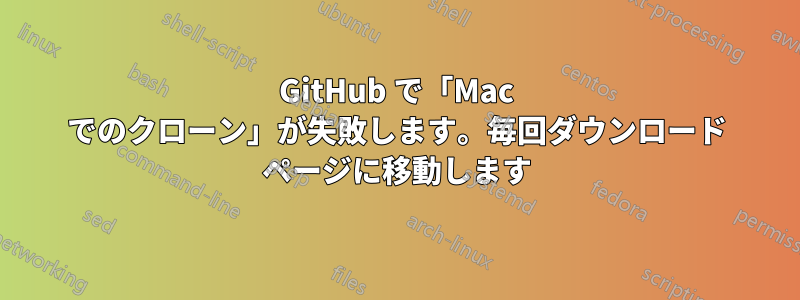 GitHub で「Mac でのクローン」が失敗します。毎回ダウンロード ページに移動します