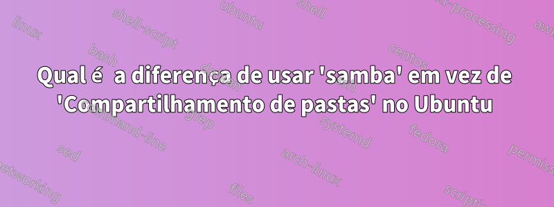 Qual é a diferença de usar 'samba' em vez de 'Compartilhamento de pastas' no Ubuntu