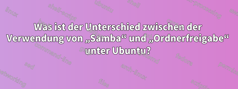 Was ist der Unterschied zwischen der Verwendung von „Samba“ und „Ordnerfreigabe“ unter Ubuntu?