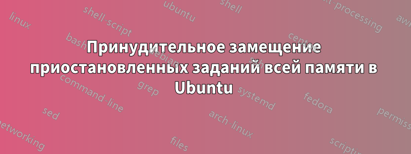 Принудительное замещение приостановленных заданий всей памяти в Ubuntu