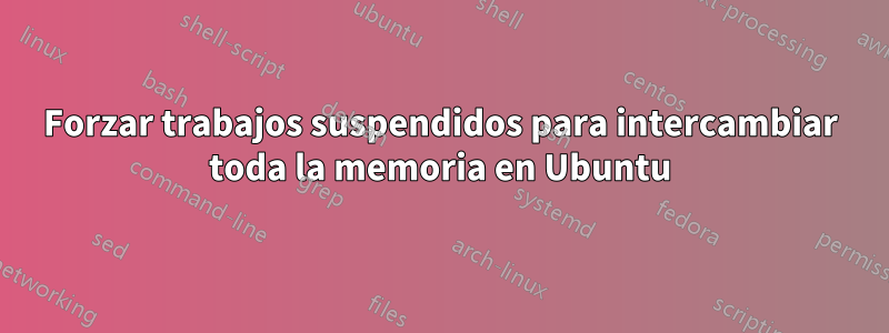 Forzar trabajos suspendidos para intercambiar toda la memoria en Ubuntu