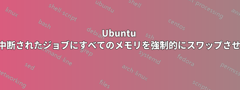 Ubuntu で中断されたジョブにすべてのメモリを強制的にスワップさせる