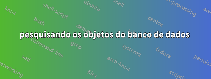 pesquisando os objetos do banco de dados