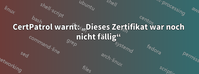 CertPatrol warnt: „Dieses Zertifikat war noch nicht fällig“