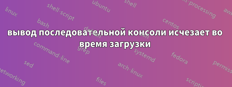 вывод последовательной консоли исчезает во время загрузки