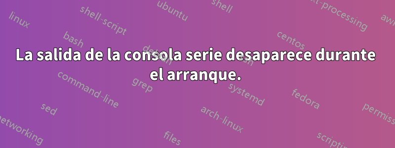 La salida de la consola serie desaparece durante el arranque.