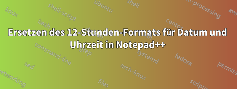 Ersetzen des 12-Stunden-Formats für Datum und Uhrzeit in Notepad++