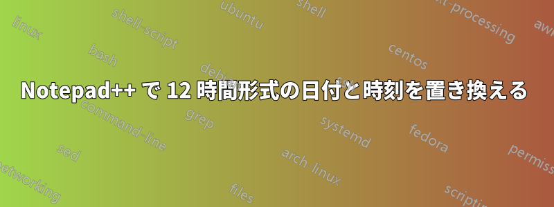 Notepad++ で 12 時間形式の日付と時刻を置き換える