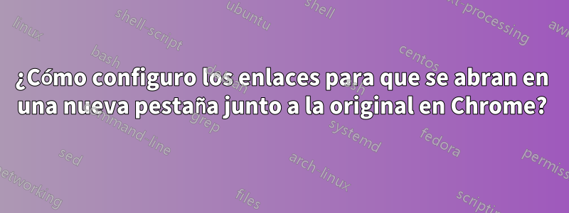 ¿Cómo configuro los enlaces para que se abran en una nueva pestaña junto a la original en Chrome?