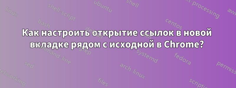 Как настроить открытие ссылок в новой вкладке рядом с исходной в Chrome?