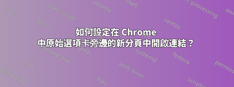 如何設定在 Chrome 中原始選項卡旁邊的新分頁中開啟連結？