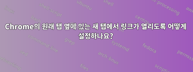 Chrome의 원래 탭 옆에 있는 새 탭에서 링크가 열리도록 어떻게 설정하나요?