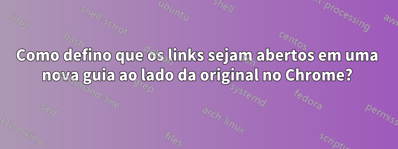 Como defino que os links sejam abertos em uma nova guia ao lado da original no Chrome?