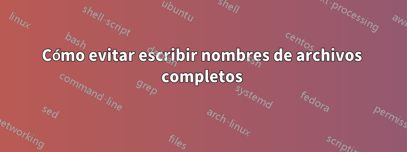 Cómo evitar escribir nombres de archivos completos