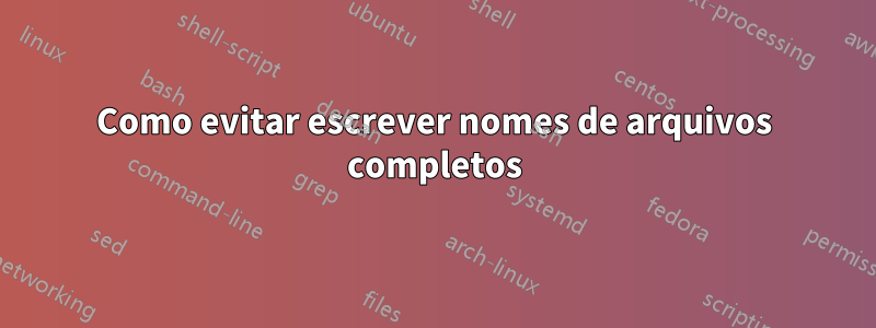 Como evitar escrever nomes de arquivos completos