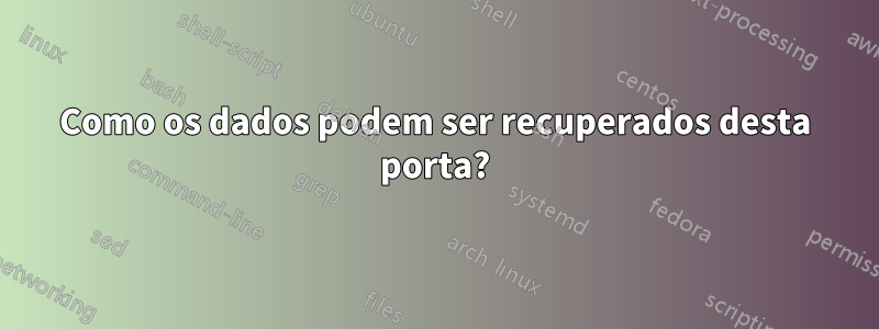 Como os dados podem ser recuperados desta porta?